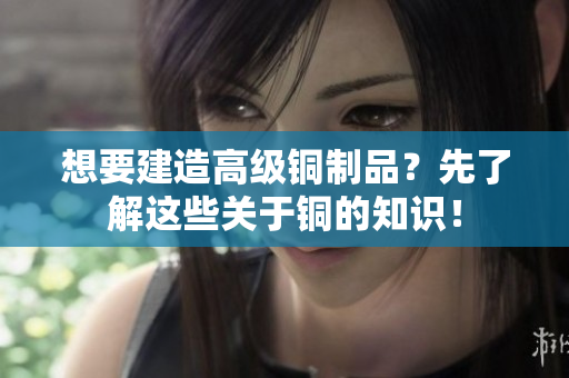 想要建造高级铜制品？先了解这些关于铜的知识！
