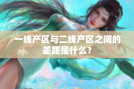 一线产区与二线产区之间的差距是什么？