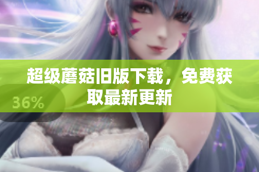 超级蘑菇旧版下载，免费获取最新更新