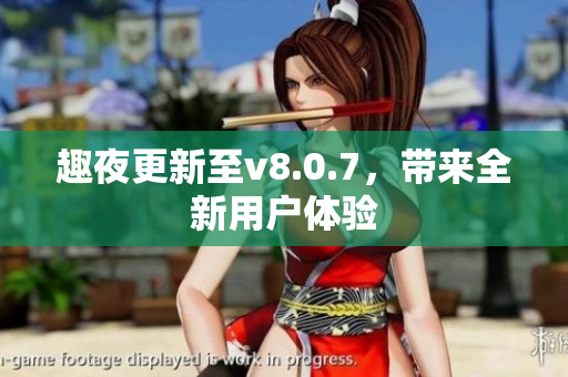 趣夜更新至v8.0.7，带来全新用户体验