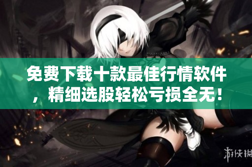 免费下载十款最佳行情软件，精细选股轻松亏损全无！