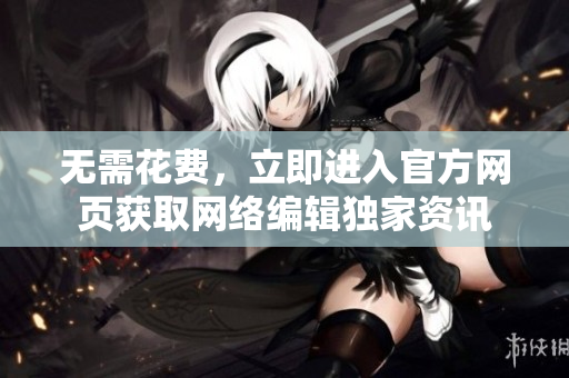 无需花费，立即进入官方网页获取网络编辑独家资讯