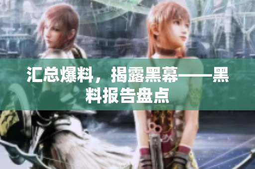 汇总爆料，揭露黑幕——黑料报告盘点