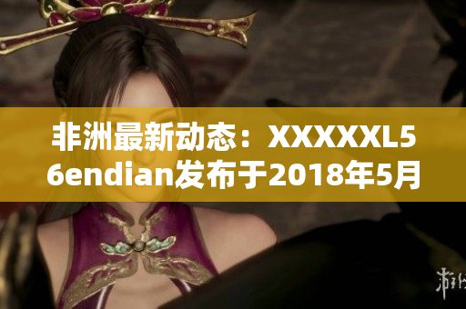 非洲最新动态：XXXXXL56endian发布于2018年5月14日