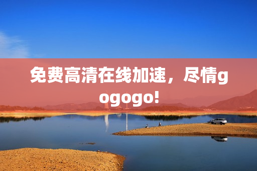 免费高清在线加速，尽情gogogo!