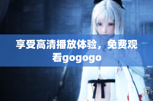 享受高清播放体验，免费观看gogogo