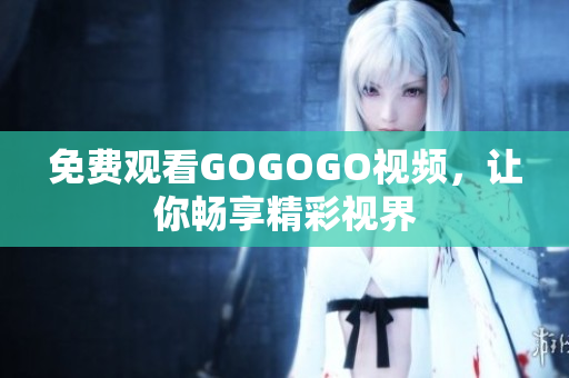 免费观看GOGOGO视频，让你畅享精彩视界