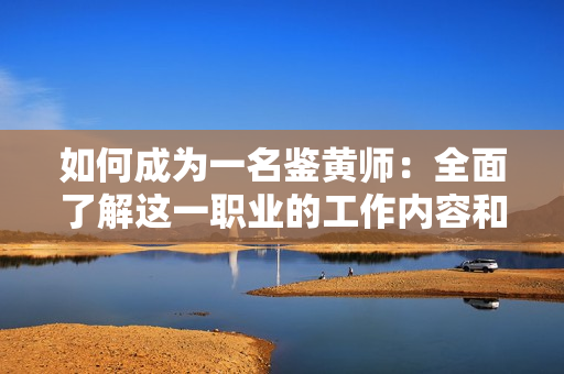如何成为一名鉴黄师：全面了解这一职业的工作内容和技能要求