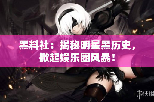 黑料社：揭秘明星黑历史，掀起娱乐圈风暴！