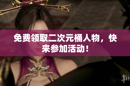 免费领取二次元桶人物，快来参加活动！