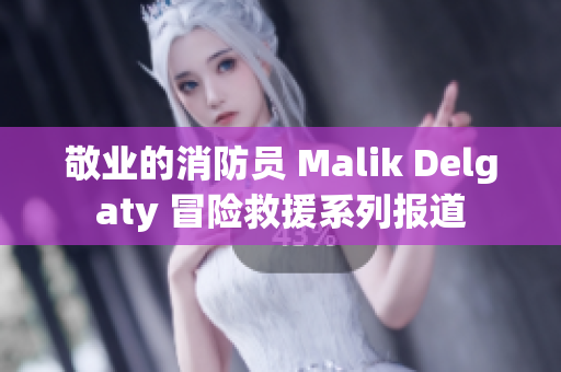 敬业的消防员 Malik Delgaty 冒险救援系列报道
