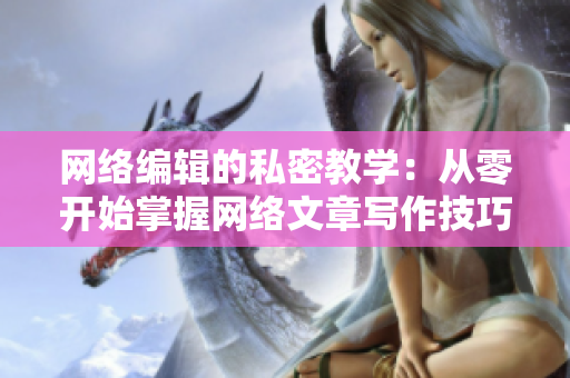 网络编辑的私密教学：从零开始掌握网络文章写作技巧