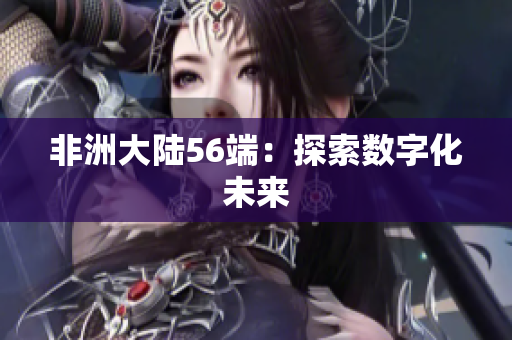 非洲大陆56端：探索数字化未来