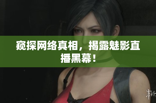 窥探网络真相，揭露魅影直播黑幕！