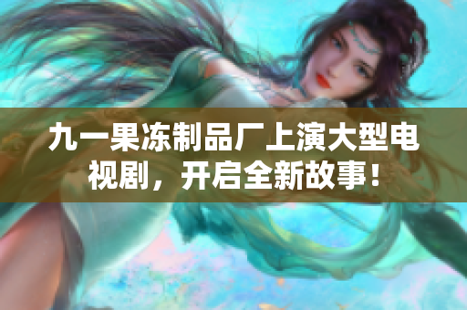 九一果冻制品厂上演大型电视剧，开启全新故事！