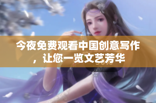 今夜免费观看中国创意写作，让您一览文艺芳华