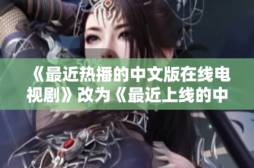 《最近热播的中文版在线电视剧》改为《最近上线的中文网络剧》。