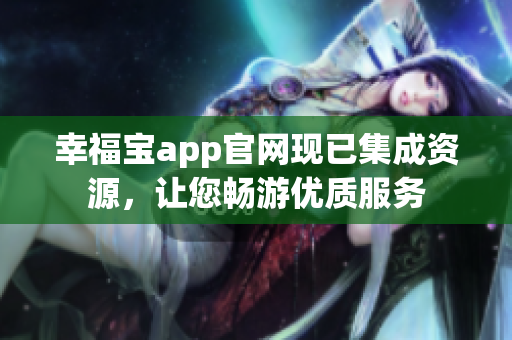 幸福宝app官网现已集成资源，让您畅游优质服务
