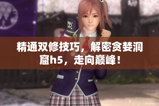 精通双修技巧，解密贪婪洞窟h5，走向巅峰！