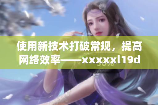 使用新技术打破常规，提高网络效率——xxxxxl19d18新发现)