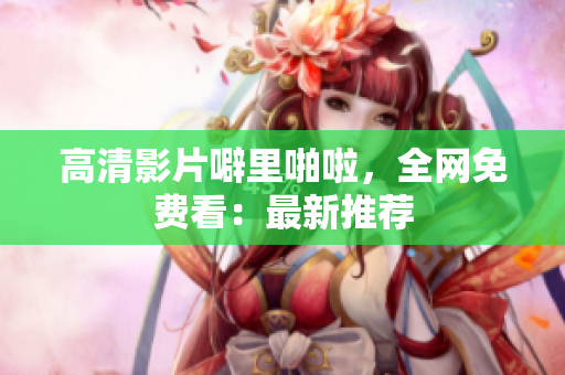 高清影片噼里啪啦，全网免费看：最新推荐