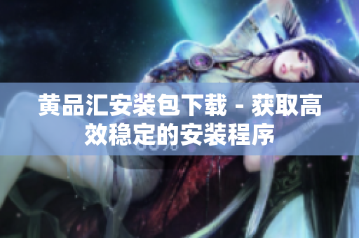 黄品汇安装包下载 - 获取高效稳定的安装程序