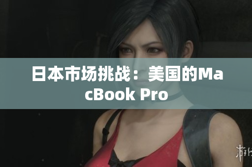 日本市场挑战：美国的MacBook Pro