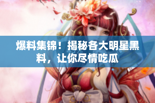 爆料集锦！揭秘各大明星黑料，让你尽情吃瓜
