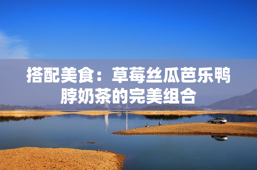搭配美食：草莓丝瓜芭乐鸭脖奶茶的完美组合