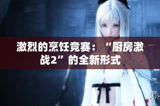 激烈的烹饪竞赛：“厨房激战2”的全新形式