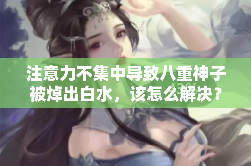 注意力不集中导致八重神子被焯出白水，该怎么解决？
