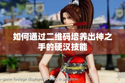 如何通过二维码培养出神之手的硬汉技能