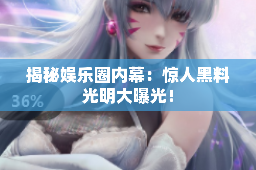 揭秘娱乐圈内幕：惊人黑料光明大曝光！