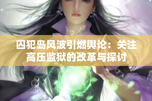 囚犯岛风波引燃舆论：关注高压监狱的改革与探讨