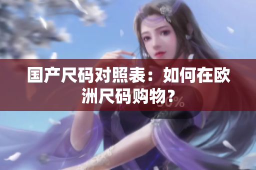 国产尺码对照表：如何在欧洲尺码购物？