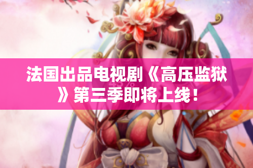 法国出品电视剧《高压监狱》第三季即将上线！