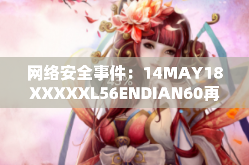 网络安全事件：14MAY18XXXXXL56ENDIAN60再次引起关注