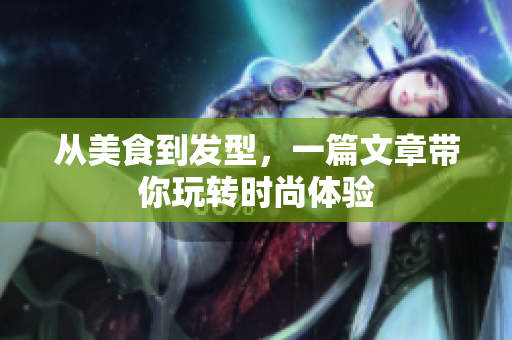 从美食到发型，一篇文章带你玩转时尚体验