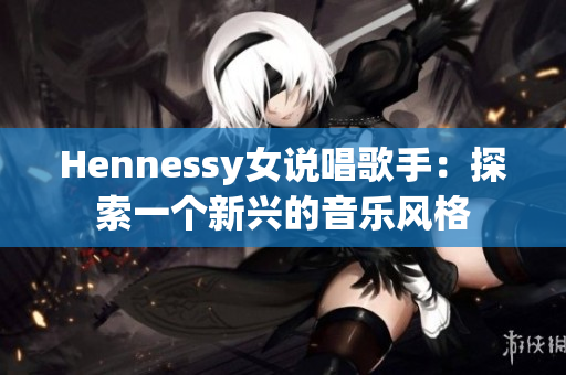 Hennessy女说唱歌手：探索一个新兴的音乐风格