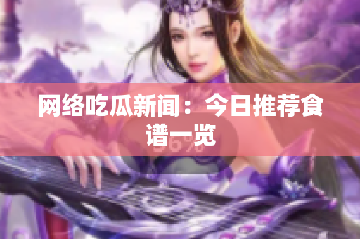 网络吃瓜新闻：今日推荐食谱一览