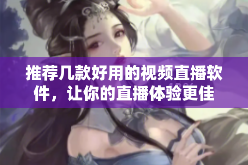 推荐几款好用的视频直播软件，让你的直播体验更佳