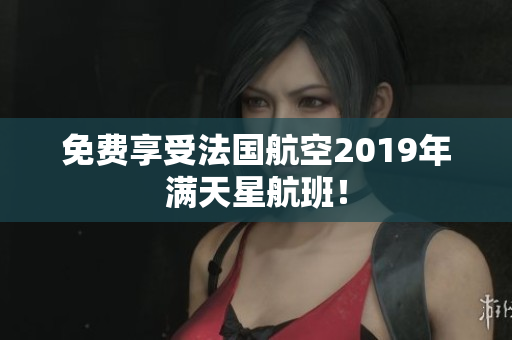 免费享受法国航空2019年满天星航班！