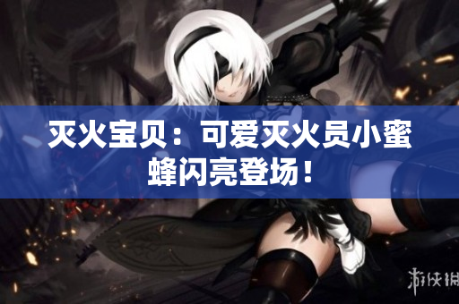 灭火宝贝：可爱灭火员小蜜蜂闪亮登场！