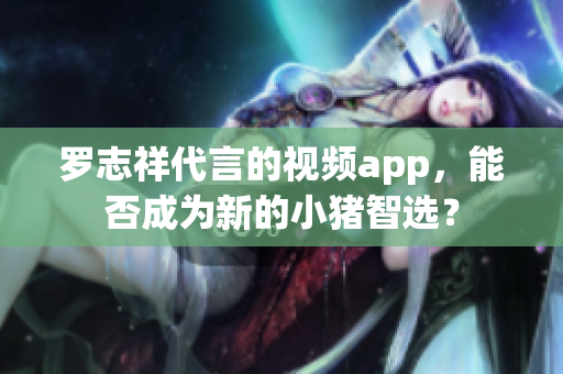 罗志祥代言的视频app，能否成为新的小猪智选？