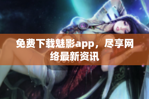 免费下载魅影app，尽享网络最新资讯