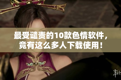 最受谴责的10款色情软件，竟有这么多人下载使用！