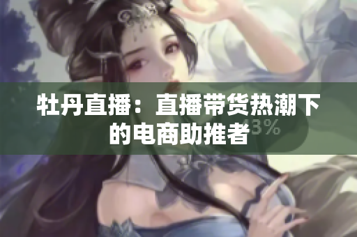 牡丹直播：直播带货热潮下的电商助推者
