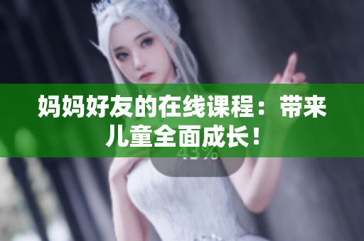 妈妈好友的在线课程：带来儿童全面成长！