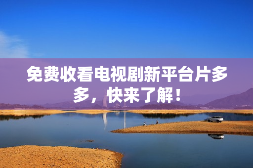 免费收看电视剧新平台片多多，快来了解！
