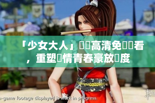 「少女大人」韓劇高清免費觀看，重塑熱情青春豪放態度